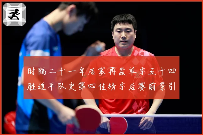 时隔二十一年活塞再轰单季五十四胜追平队史第四佳绩季后赛前景引成长观察