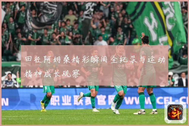 田径阿姆桑精彩瞬间全纪录与运动精神成长观察