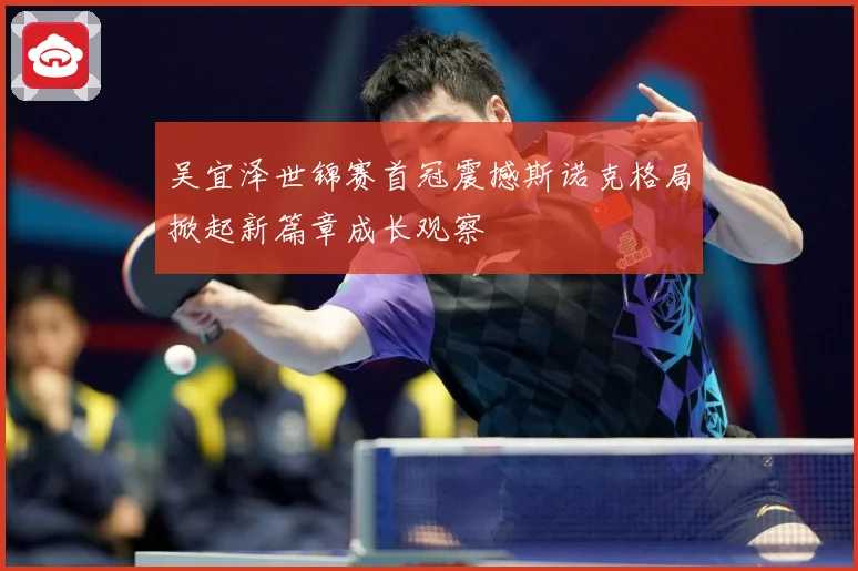 吴宜泽世锦赛首冠震撼斯诺克格局掀起新篇章成长观察