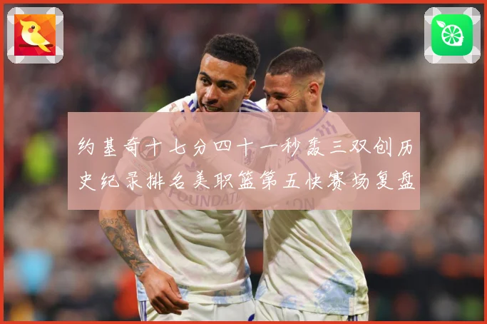 约基奇十七分四十一秒轰三双创历史纪录排名美职篮第五快赛场复盘