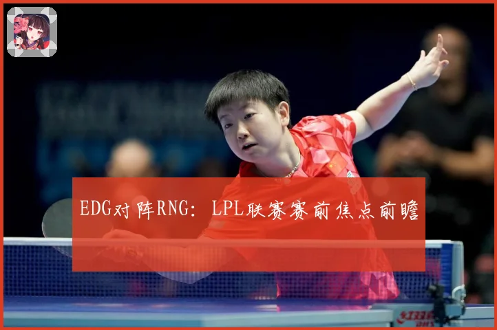 EDG对阵RNG：LPL联赛赛前焦点前瞻