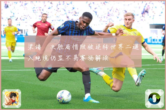 梁靖崑决胜局惜败被逆转世界二逼入绝境仍显不易赛场解读