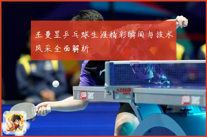 王曼昱乒乓球生涯精彩瞬间与技术风采全面解析