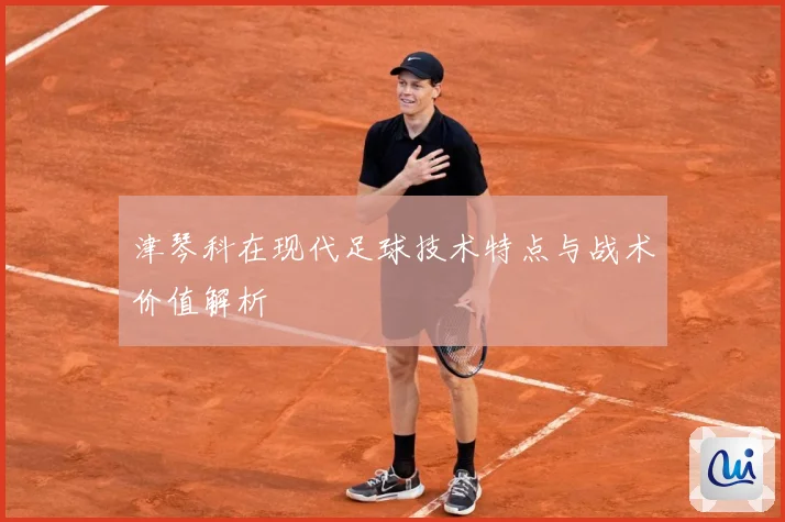 津琴科在现代足球技术特点与战术价值解析