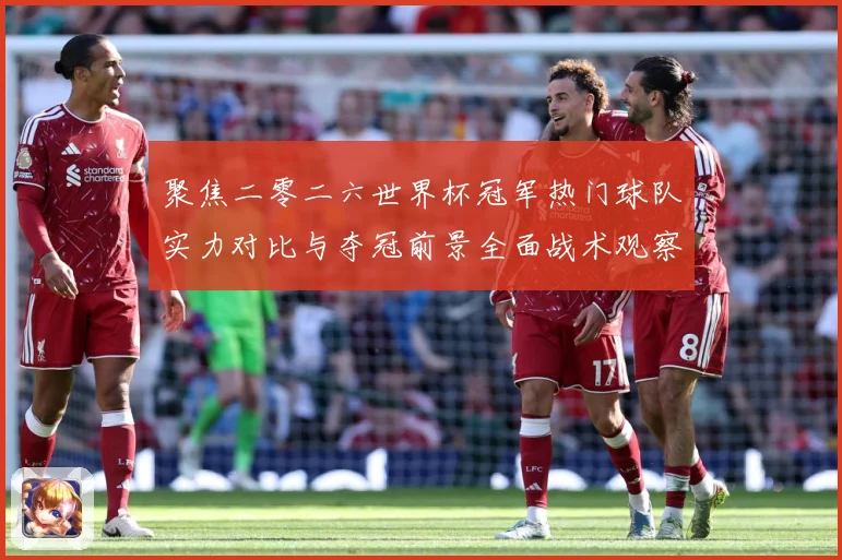 聚焦二零二六世界杯冠军热门球队实力对比与夺冠前景全面战术观察