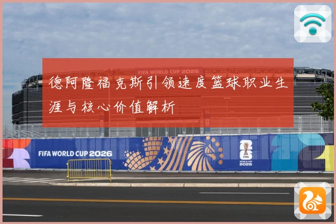 德阿隆福克斯引领速度篮球职业生涯与核心价值解析