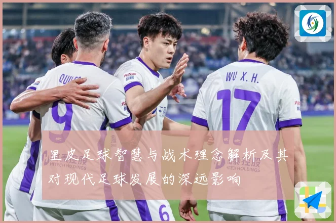 里皮足球智慧与战术理念解析及其对现代足球发展的深远影响