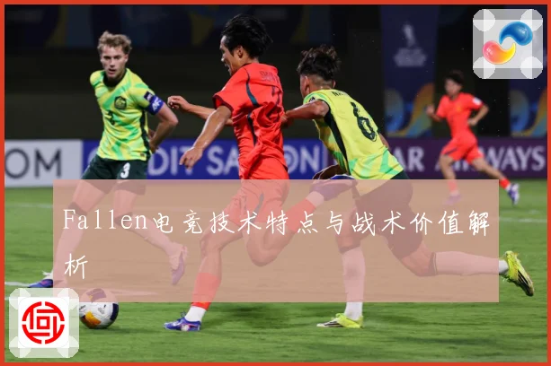 Fallen电竞技术特点与战术价值解析
