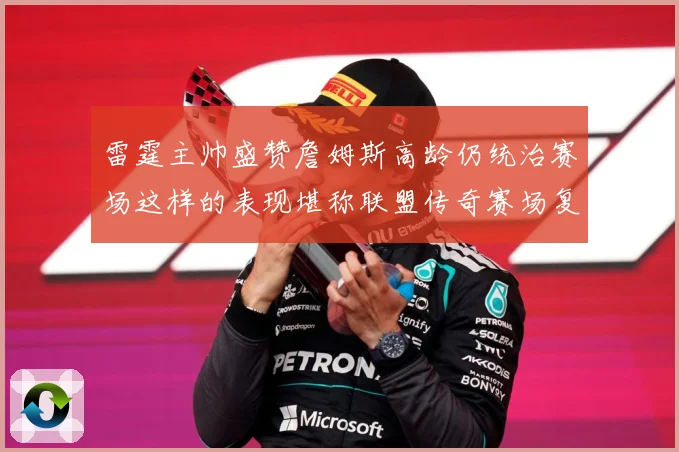 雷霆主帅盛赞詹姆斯高龄仍统治赛场这样的表现堪称联盟传奇赛场复盘