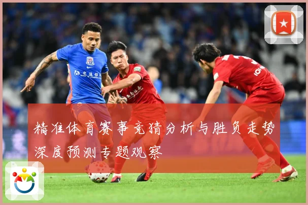 精准体育赛事竞猜分析与胜负走势深度预测专题观察