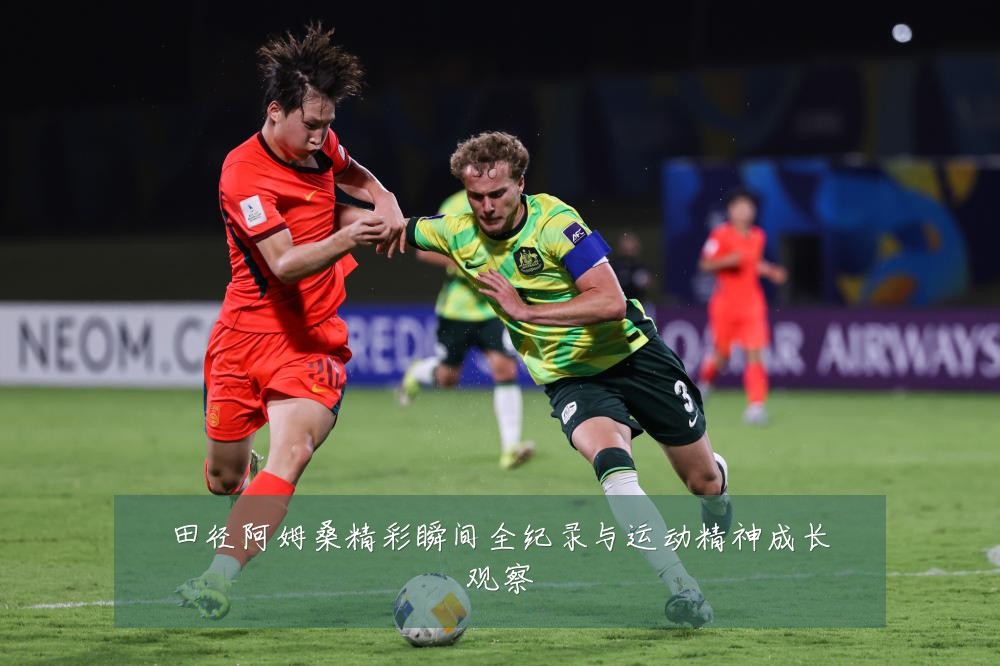 田径阿姆桑精彩瞬间全纪录与运动精神成长观察