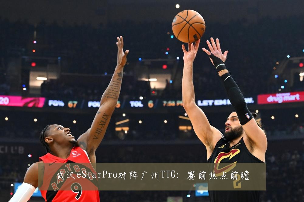 武汉eStarPro对阵广州TTG:赛前焦点前瞻