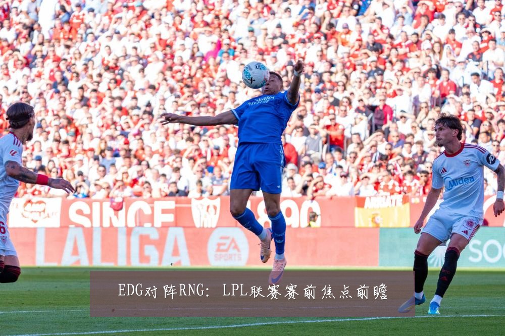 EDG对阵RNG:LPL联赛赛前焦点前瞻
