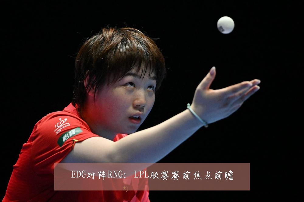 EDG对阵RNG:LPL联赛赛前焦点前瞻