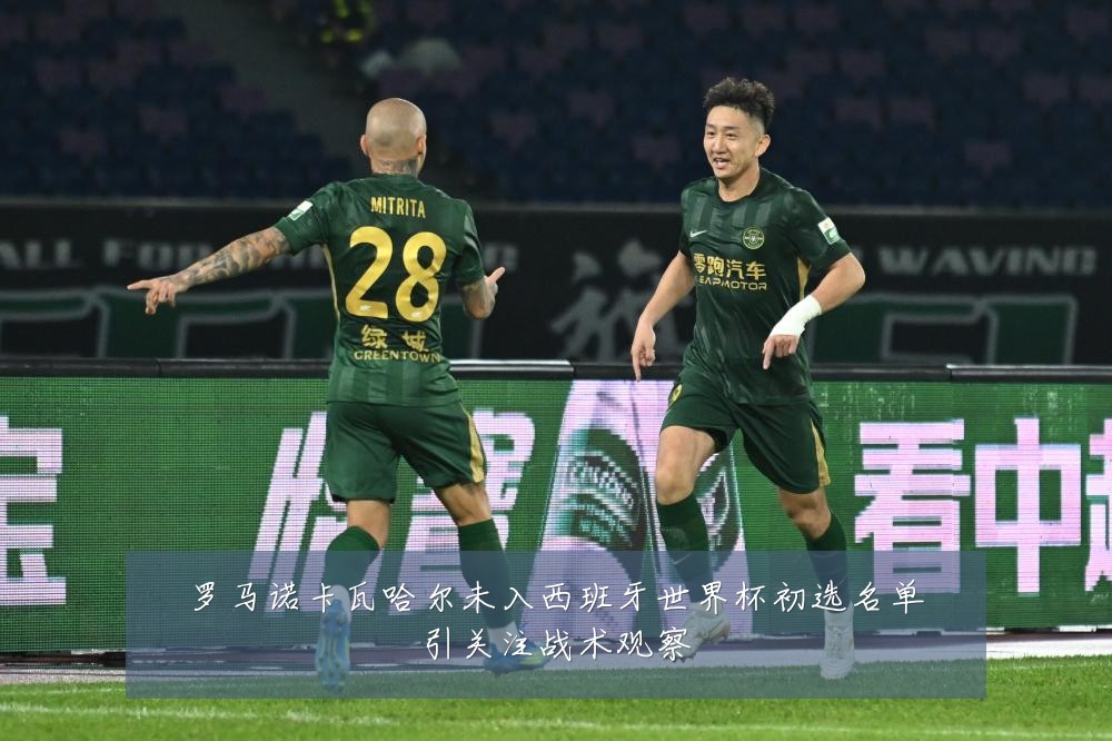 罗马诺卡瓦哈尔未入西班牙世界杯初选名单引关注战术观察