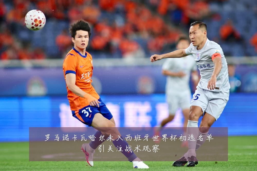 罗马诺卡瓦哈尔未入西班牙世界杯初选名单引关注战术观察