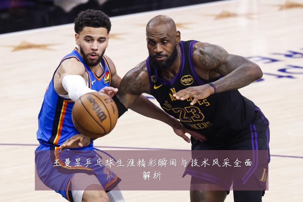 王曼昱乒乓球生涯精彩瞬间与技术风采全面解析