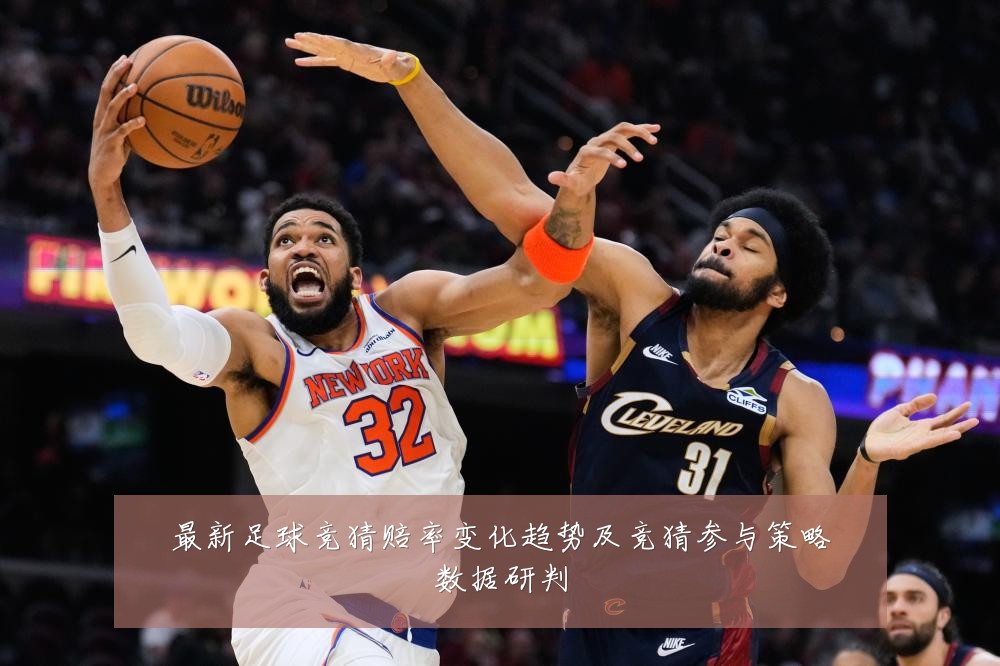 最新足球竞猜赔率变化趋势及竞猜参与策略数据研判