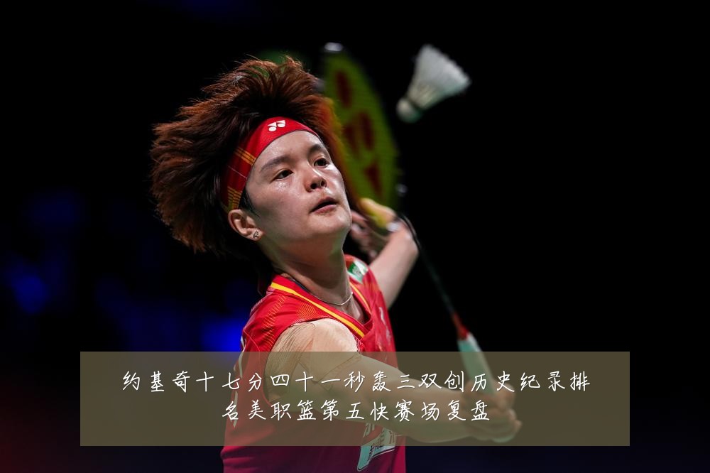 约基奇十七分四十一秒轰三双创历史纪录排名美职篮第五快赛场复盘