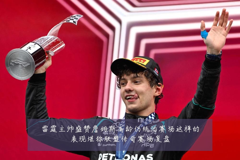 雷霆主帅盛赞詹姆斯高龄仍统治赛场这样的表现堪称联盟传奇赛场复盘